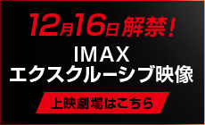 12月16日解禁！IMAXエクスクルーシブ映像 上映劇場はこちら
