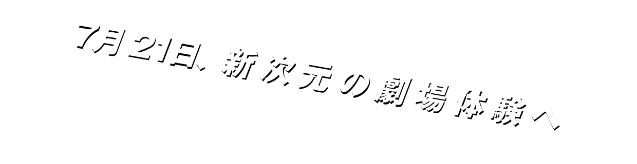 7月21日、新次元の劇場体験へ